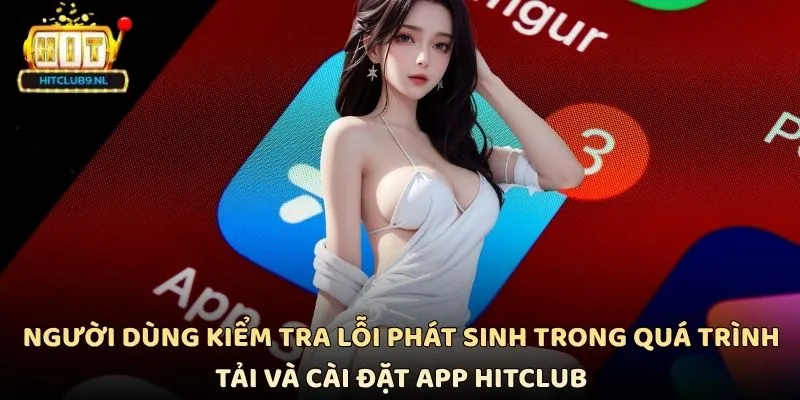 Tải App Hitclub Mới Nhất Cài Đặt Nhanh Trên Mọi Thiết Bị 2 Người dùng kiểm tra lỗi phát sinh trong quá trình tải và cài đặt App Hitclub